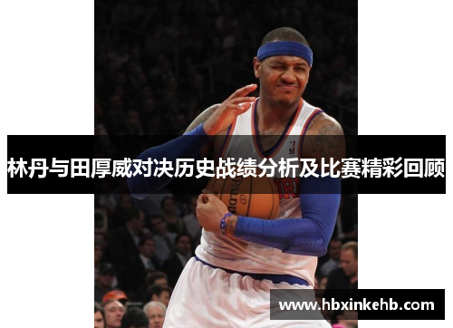 林丹与田厚威对决历史战绩分析及比赛精彩回顾